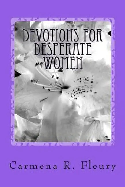 Devotions For Desperate Women: How Our Desperation Can Draw Us Closer To God by Carmena R. Fleury