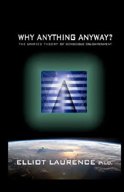 Why Anything Anyway: The Unified Theory of Conscious Enlightenment by Elliot Laurence Ph. D.