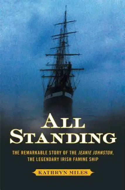 All Standing: The Remarkable Story of the Jeanie Johnston, the Legendary Irish Famine Ship by Kathryn Miles