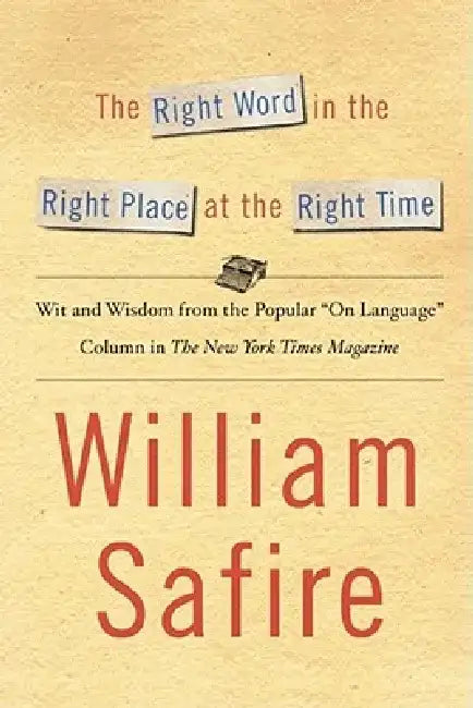 The Right Word in the Right Place at the Right Time: Wit and Wisdom from the Popular on Language Colu by William Safire