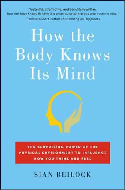 How the Body Knows Its Mind: The Surprising Power of the Physical Environment to Influence How You Think and Feel by Sian Beilock