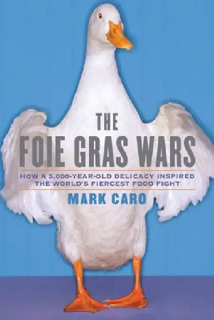 The Foie Gras Wars: How a 5,000-Year-Old Delicacy Inspired the World's by Mark Caro
