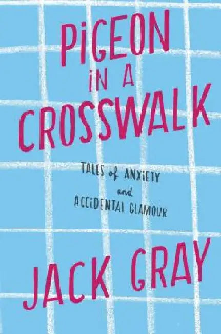 Pigeon in a Crosswalk: Tales of Anxiety and Accidental Glamour by Jack Gray