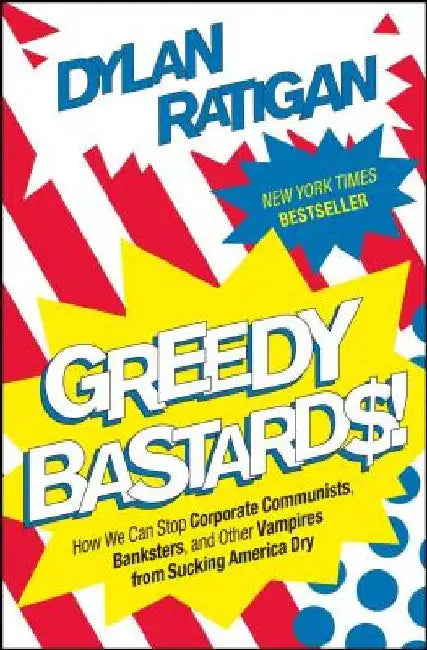 Greedy Bastards: How We Can Stop Corporate Communists, Banksters, and Other Vampires from Sucking America Dry by Dylan Ratigan