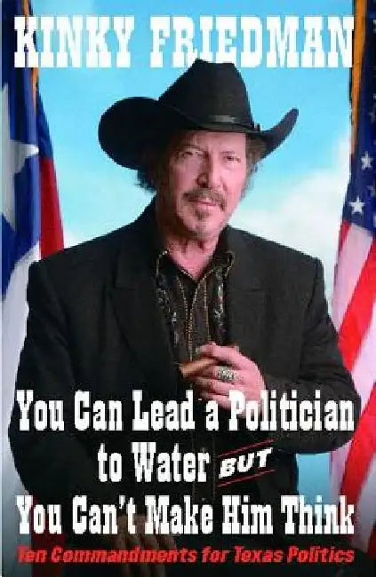 You Can Lead a Politician to Water, But You Can't: Ten Commandments for Texas Politics by Kinky Friedman
