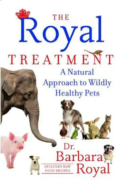 The Royal Treatment: A Natural Approach to Wildly Healthy Pets by Barbara Royal