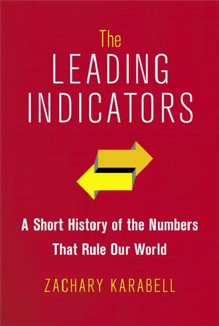 The Leading Indicators: A Short History of the Numbers That Rule Our World by Zachary Karabell
