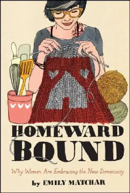 Homeward Bound: Why Women Are Embracing the New Domesticity by Emily Matchar