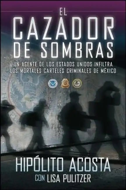 El Cazador de Sombras: Un Agente de los Estados Unidos Infiltra los Mortales Carteles Criminales de Mexico by Hipolito Acosta