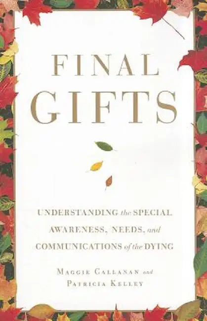 Final Gifts: Understanding the Special Awareness, Needs, and Communications of the Dying by Maggie Callanan