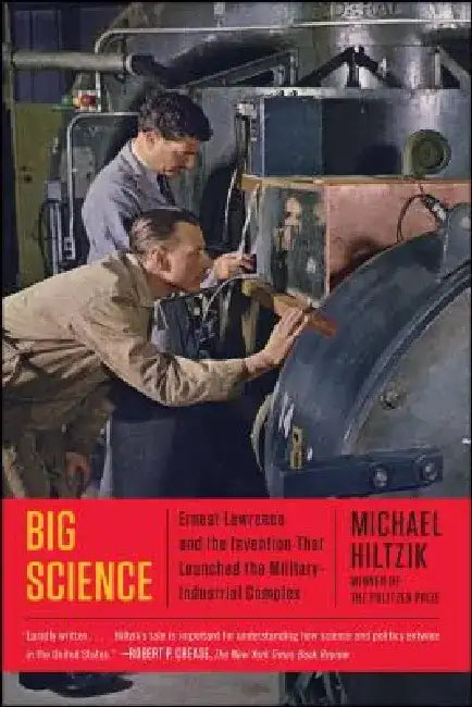 Big Science: Ernest Lawrence and the Invention That Launched the Military-Industrial Complex by Michael Hiltzik