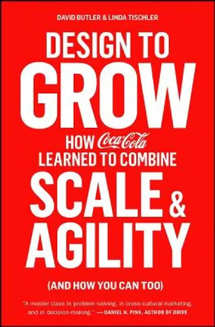 Design to Grow: How Coca-Cola Learned to Combine Scale and Agility (and How You Can Too) by David Butler