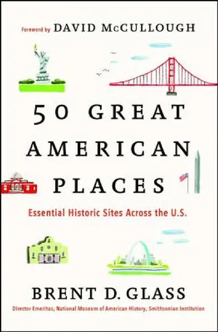50 Great American Places: Essential Historic Sites Across the U.S. by Brent D. Glass