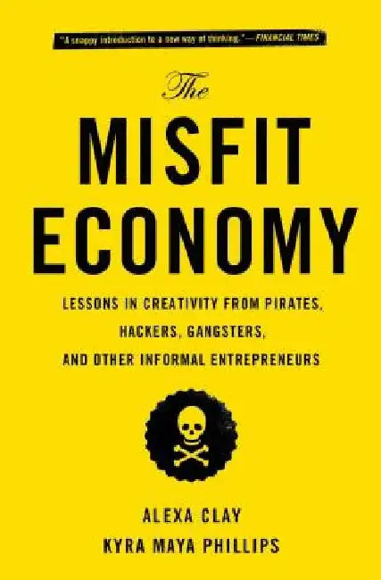 The Misfit Economy: Lessons in Creativity from Pirates, Hackers, Gangsters and Other Informal Entrepreneurs by Alexa Clay