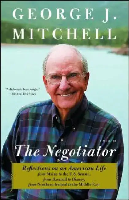 Negotiator: Reflections on an American Life from Maine to the U.S. Senate, from Baseball to Disney, from Northern Ireland to the M by George J. Mitchell