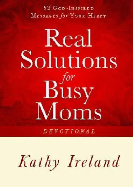 Real Solutions for Busy Moms Devotional: 52 God-Inspired Messages for Your Heart by Kathy Ireland