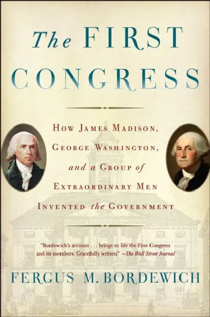 The First Congress: How James Madison, George Washington, and a Group of Extraordinary Men Invented the Government by Fergus M. Bordewich