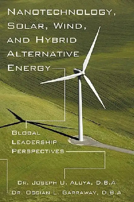 Nanotechnology, Solar, Wind, and Hybrid Alternative Energy: Global Leadership Perspectives by Joseph U. Aluya D. B. a., Ossian L. Garraway D. B. a.