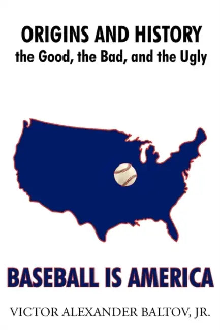 Baseball Is America: Origins and History: The Good, the Bad, and the Ugly by Jr. Baltov Victor Alexander