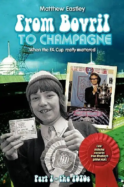 From Bovril to Champagne: When the Fa Cup Really Mattered Part 1 - The 1970s by Matthew Eastley