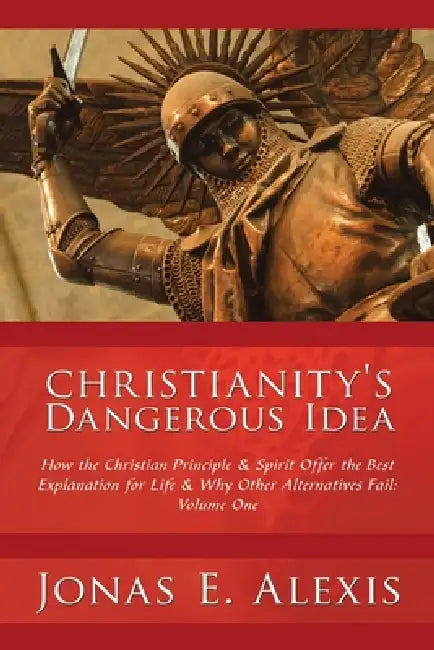 Christianity's Dangerous Idea: How the Christian Principle & Spirit Offer the Best Explanation for Life & Why Other Alternatives Fail: Volume One by Jonas E. Alexis