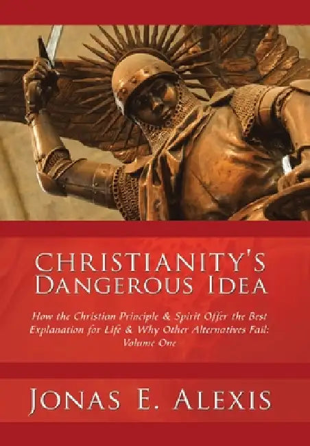 Christianity's Dangerous Idea: How the Christian Principle & Spirit Offer the Best Explanation for Life & Why Other Alternatives Fail: Volume One by Jonas E. Alexis