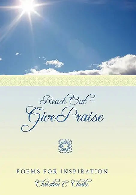 Reach Out - Give Praise: Poems for Inspiration by Christine E. Clarke