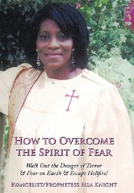 How to Overcome the Spirit of Fear: Walk Out the Danger of Terror & Fear on Earth & Escape Hellfire! by Evangelist Prophetess Ella Knight