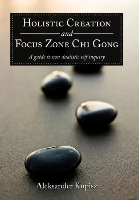 Holistic Creation and Focus Zone Chi Gong: A guide to non dualistic self inquiry by Aleksander Kupisz