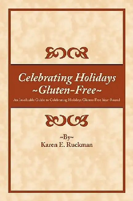 Celebrating Holidays Gluten-Free: An Invaluable Guide to Celebrating Holidays Gluten-Free Year-Round by Karen E. Ruckman