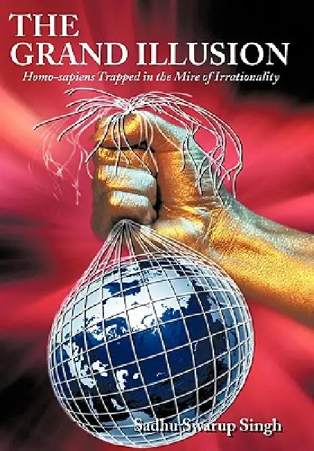 The Grand Illusion: Homo-sapiens Trapped in the Mire of Irrationality by Sadhu Swarup Singh
