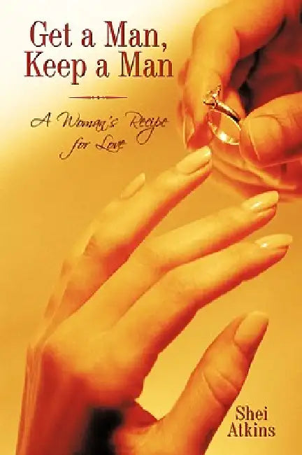Get a Man, Keep a Man: A Woman's Recipe for Love by Shei Atkins