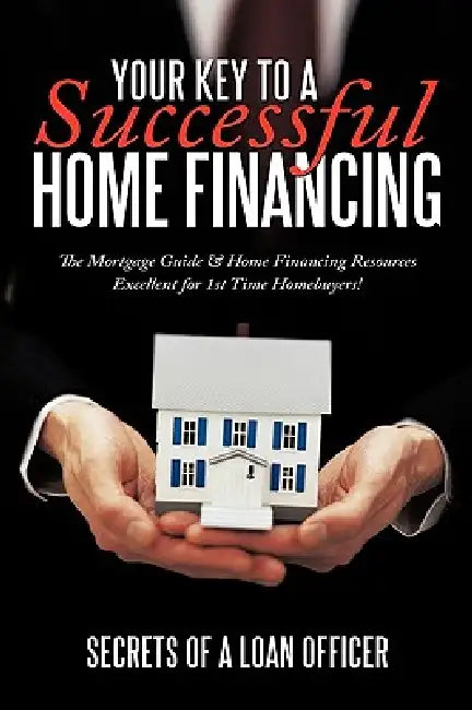 Your Key to a Successful Home Financing: The Mortgage Guide & Home Financing Resources Excellent for 1st Time Homebuyers! by Of a. Loan O Secrets of a. Loan Officer