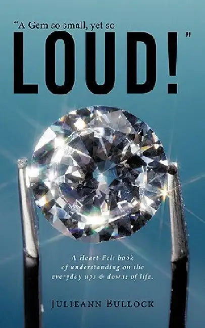 "A Gem so small, yet so LOUD!": A Heart-Felt book of understanding on the everyday ups & downs of life. by Julieann Bullock