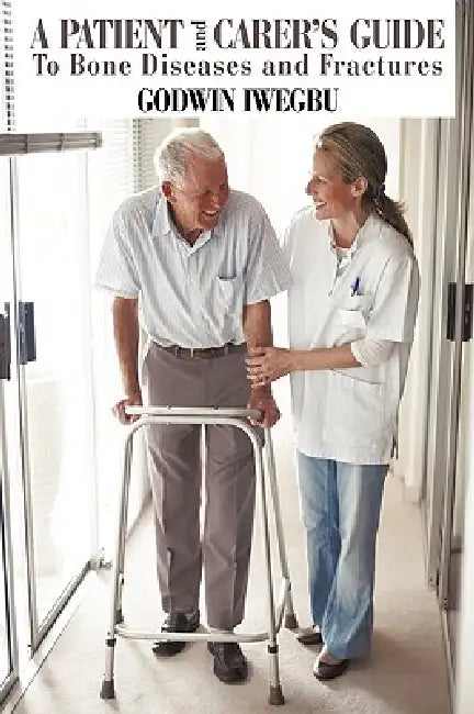 A Patient and Carer's Guide To Bone Diseases and Fractures by Godwin Iwegbu