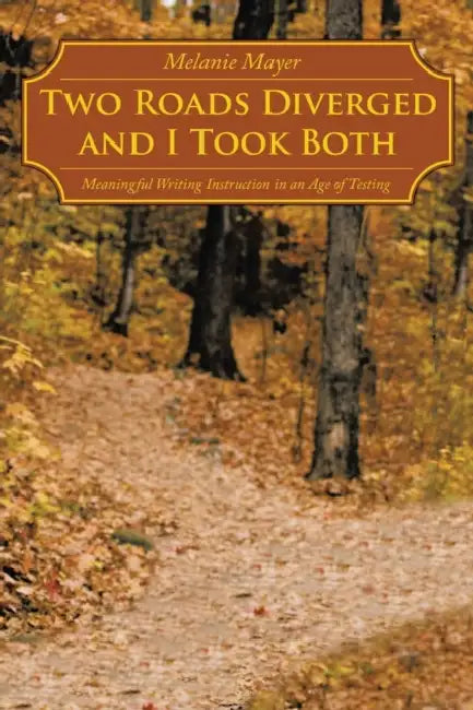 Two Roads Diverged and I Took Both: Meaningful Writing Instruction in an Age of Testing by Melanie Mayer