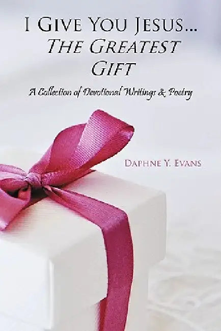I Give You Jesus...The Greatest Gift: A Collection of Devotional Writings & Poetry by Daphne Y. Evans