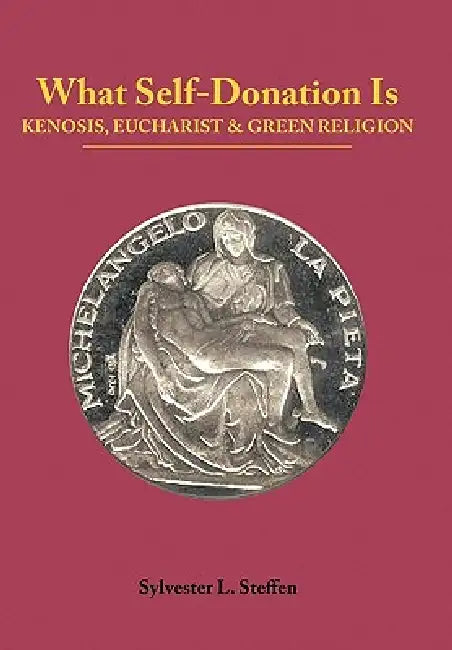 What Self-Donation Is: Kenosis, Eucharist and Green Religion - Book Two of the Justified Living Trilogy by Sylvester L. Steffen