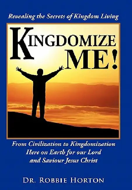 Kingdomize Me!: From Civilization to Kingdomization Here on Earth for our Lord and Saviour Jesus Christ by Robbie Horton