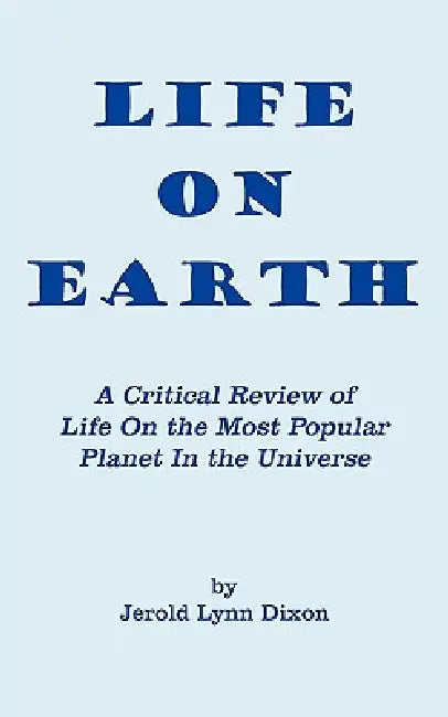 Life On Earth: A Critical Review of Life On the Most Popular Planet In the Universe by Jerold Lynn Dixon