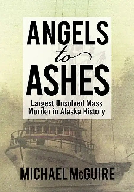 Angels to Ashes: Largest Unsolved Mass Murder in Alaska History by Michael McGuire