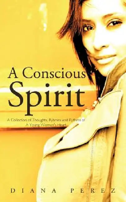 A Conscious Spirit: A Collection of Thoughts, Ryhmes and Rythms of a Young Woman's Heart by Diana Perez