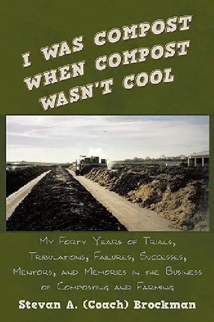 I Was Compost When Compost Wasn't Cool: My Forty Years of Trials, Tribulations, Failures, Successes, Mentors, and Memories in the Business of Composti by Stevan (Coach) a. Brockman
