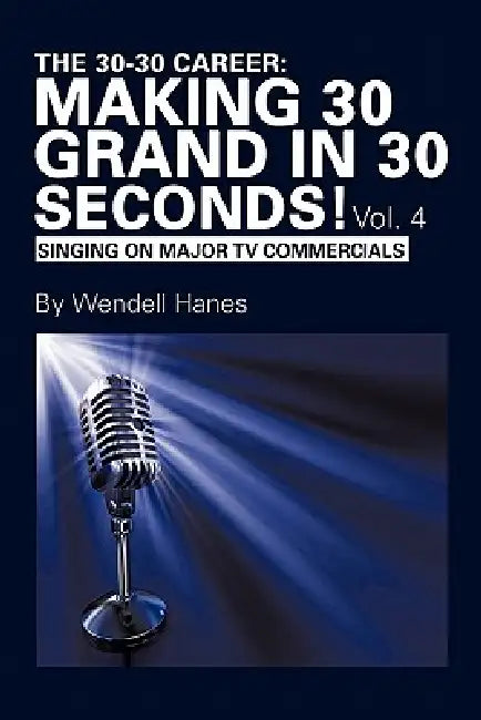 The 30-30 Career: Making 30 Grand in 30 Seconds! Vol. 4: Singing on Major TV Commercials by Wendell Hanes