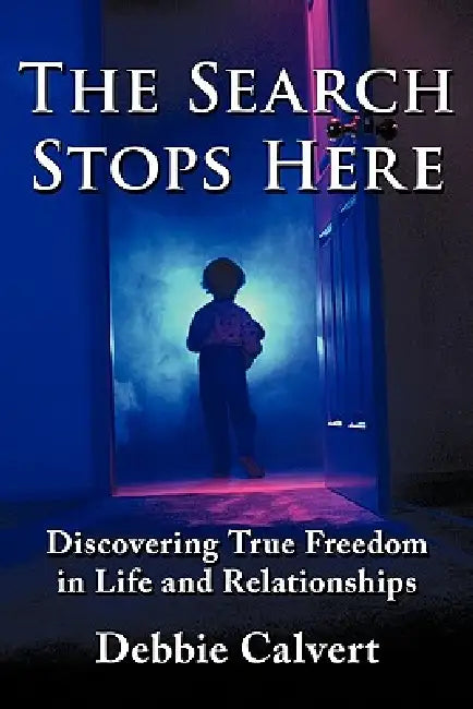 The Search Stops Here: Discovering True Freedom in Life and Relationships by Debbie Calvert