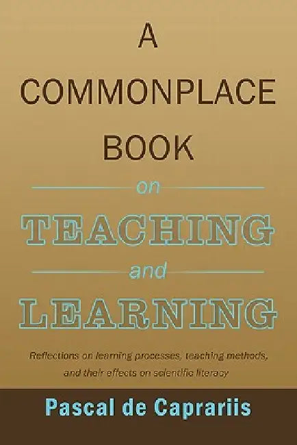 A Commonplace Book on Teaching and Learning: Reflections on learning processes, teaching methods, and their effects on scientific literacy by Pascal De Caprariis