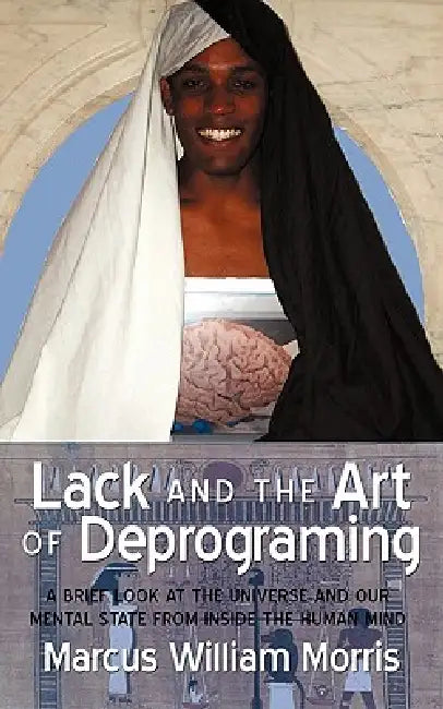 Lack and the Art of Deprograming: A Brief Look at the Universe and Our Mental State from Inside the Human Mind by Marcus William Morris