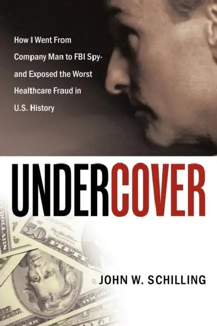 Undercover: How I Went from Company Man to FBI Spy and Exposed the Worst Healthcare Fraud in U.S. History by John W. Schilling