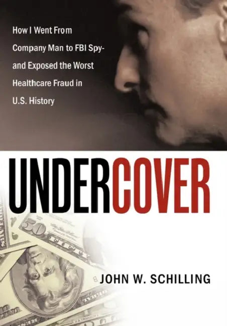 Undercover: How I Went from Company Man to FBI Spy and Exposed the Worst Healthcare Fraud in U.S. History by John W. Schilling