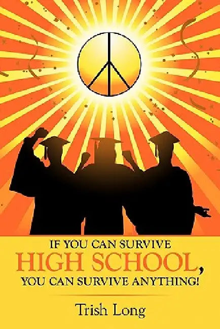 If You Can Survive High School, You Can Survive Anything! by Trish Long